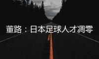董路：日本足球人才凋零
，中国队赢日本比学他容易！