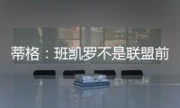 蒂格：班凯罗不是联盟前10 但现在他比文班亚马和浓眉强