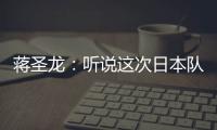 蒋圣龙：听说这次日本队都是J联赛球员	，但他们比赛节奏快得惊人