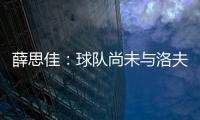 薛思佳：球队尚未与洛夫顿交流续约事宜 将在夏联结束后展开谈判