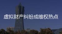 虚拟财产纠纷成维权热点，全国政协委员皮剑龙建议加快立法