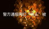 警方通报网红“铁头”被抓�：涉嫌敲诈勒索