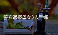 警方通报母女3人手绑一起河中身亡
：母亲将两女儿与自己缠缚后投河