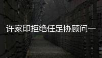 许家印拒绝任足协顾问一职：对其他俱乐部不公平