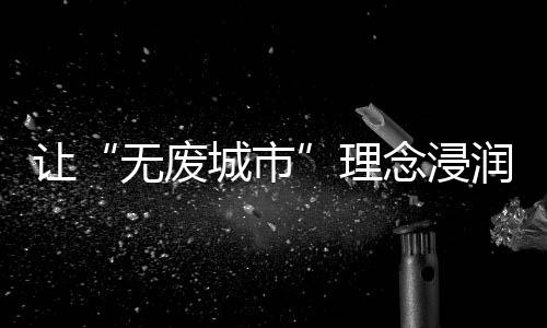 这些看似普通的无废城市物品