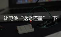 让电池“返老还童”
！下一代锂电池研发中国方案“新鲜出炉”