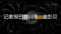 记者报巴黎训练
：金彭贝缺席�、莫斯卡多单独训练
，其他球员都在