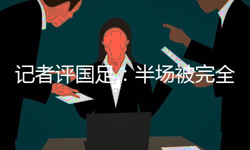 记者解决国足的评国进攻