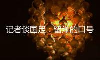 记者谈国足：留洋的口号也用不着喊个没完没了，谁要你呢
？
