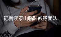 记者谈泰山临时教练团队：俱乐部已明确释放推进年轻化的决心