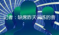 记者�：缺席昨天训练的曹永竞今天参加训练 下一场战日本能上