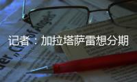 记者：加拉塔萨雷想分期付7500万欧签奥斯梅恩，那不勒斯拒绝
