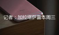记者
：加拉塔萨雷本周三再与那不勒斯谈奥斯梅恩
，有信心达成协议