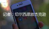记者�：切尔西愿放杰克逊离队&估价7000万欧，曼联、维拉等队有意