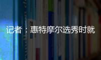 记者：惠特摩尔选秀时就想加入奇才 他是沃尔和詹姆斯的球迷
