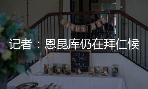 谈到了恩昆库的记者接受情况