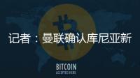 记者	：曼联确认库尼亚新赛季穿10号球衣�，拉什福德告知曼联要离队
