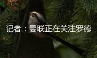 记者：曼联正在关注罗德里戈，球队正在将在边锋位置引援