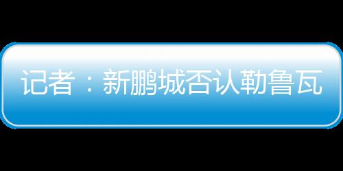 认勒新帅在本周内即可到位