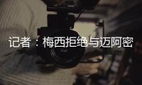 记者：梅西拒绝与迈阿密当地记者交流，不过球员们都说他很谦逊