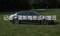 记者：奥斯梅恩谈判推迟至明日
，解约金条款已过期但有君子协定