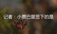 记者：小贾巴里签下的是一份年薪先减少 再递增的“过山车”合同