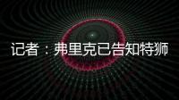 记者：弗里克已告知特狮	，霍安