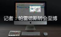 记者
：帕雷德斯转会至博卡青年达成协议	，将签下一份三年半合同