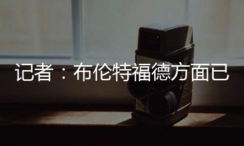 布伦特福德方面已经通知球员