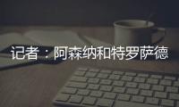 记者：阿森纳和特罗萨德展开续约谈判；目前合同2026年到期