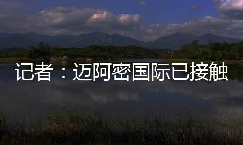 迈阿密国际已与球员接触