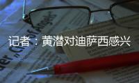 记者
：黄潜对迪萨西感兴趣&在谈判，切尔西将寻求约3000万欧费用