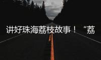 讲好珠海荔枝故事	！“荔枝嘉年华”电商助农直播大赛开幕