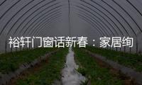 裕轩门窗话新春：家居绚丽多彩
	，过节红红火火