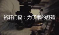 裕轩门窗�	：为了家的舒适	，“硬装”不容马虎
