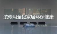装修用全铝家居环保健康
，你更值得选择!