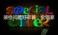 装修问题好辛苦，全铝家居还你一生轻松!
