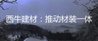 西牛建材：推动材装一体化�，打造行业新标杆