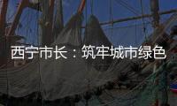 西宁市长
�：筑牢城市绿色本底 打造“最干净高原城市”