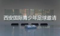 西安国际青少年足球邀请赛首阶段落幕�，下阶段将邀请多国球队