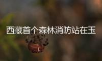 西藏首个森林消防站在玉麦挂牌成立