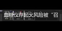 血糖仪存起火风险被“召回”，雅培称不涉及中国市场