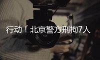 行动！北京警方刑拘7人！