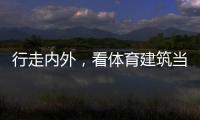 行走内外，看体育建筑当下与未来
