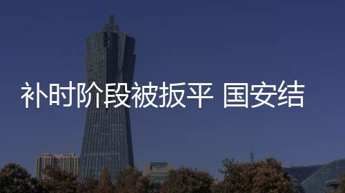 束连胜国安试图将节奏稳住