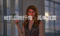 被抓后她忏悔：孤单寂寞的我	，被“感情牌”围猎