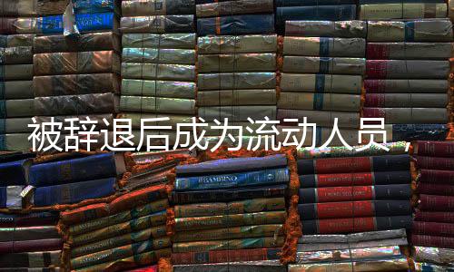被辞退后成为流动人员