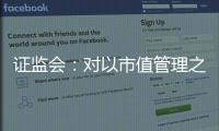 证监会：对以市值管理之名实施操纵市场等行为零容忍