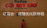 证监会：调整优化融券相关制度�， 取消上市公司高管、核心员工融券出借