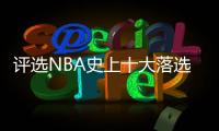评选NBA史上十大落选秀 范乔丹卡鲁索上榜第一名居然是他？